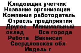 Кладовщик-учетчик › Название организации ­ Компания-работодатель › Отрасль предприятия ­ Другое › Минимальный оклад ­ 1 - Все города Работа » Вакансии   . Свердловская обл.,Ивдель г.